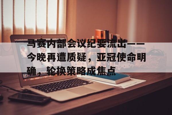 九游娱乐APP-包含马赛内部会议纪要流出——今晚再遭质疑，亚冠使命明确，轮换策略成焦点的词条