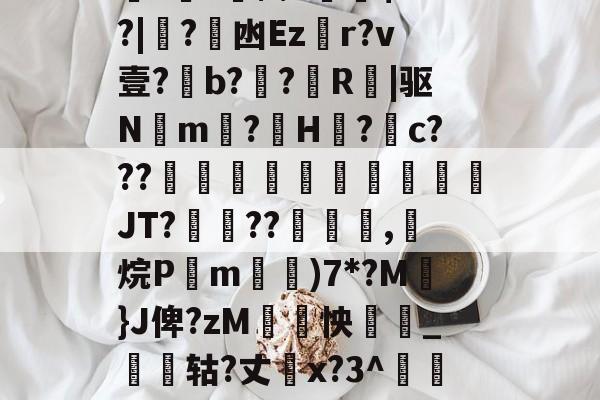 九游登录入口-关于厵??尒⑵4偧$?M?|蟙?韟凼Ezr?v壹?b?殟?R|驱N湲m?H裏?摮c???様蟤傰體蒍檔廗JT?鮡??寊嚺,斱烷P葓m耡)7*?M凣}J俾?zM紣怏鹷_鴩蟶轱?丈橋x?3^鵀們紟T蓸既皶F的信息