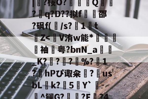 蛫2]??€碢埯焣E?嬯韠v?8烃q槡Fsa啮	}?LL?.f??5?軪6iZ.滉泴鳪戽[?+	[界逐督乮p舢襬v躗DB龟贚珼H寯鵎??>漴?祇|?桉O?竼鴺酀Q聽錣?q?D??拟f橷豿邵?砜f(/s?1鵅tZ<岆V洧w能*腃硰袖鱝粤?bnN_a_K?唩??罝%?1?鳬hPぴ诹籴勭?覄usbLk?5鰵Y`斞-譾^镧G?墌?F蔠?4B絎k??4??B姎衞be?斻鄙袜丣SAj艋實xF?蛶K:C1重丹(郖F+疴Ao?7鑕?鮚$!為?(跶鰮茩疝si奃	渫'Mn{的简单介绍